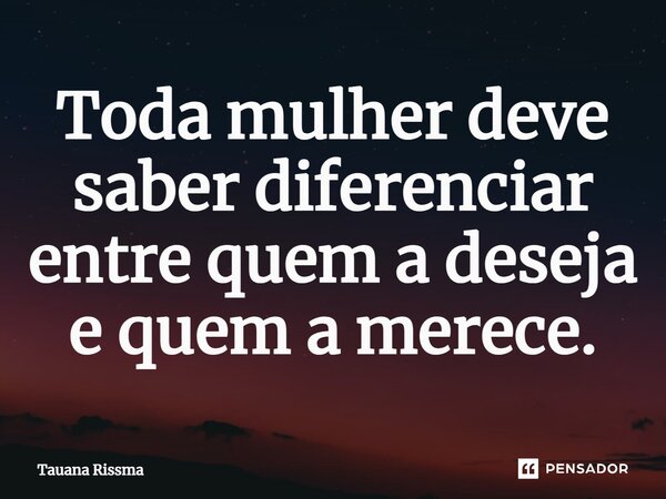 ⁠Toda mulher deve saber diferenciar entre quem a deseja e quem a merece.... Frase de Tauana Rissma.