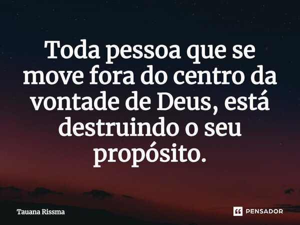 ⁠Toda pessoa que se move fora do centro da vontade de Deus, está destruindo o seu propósito.... Frase de Tauana Rissma.