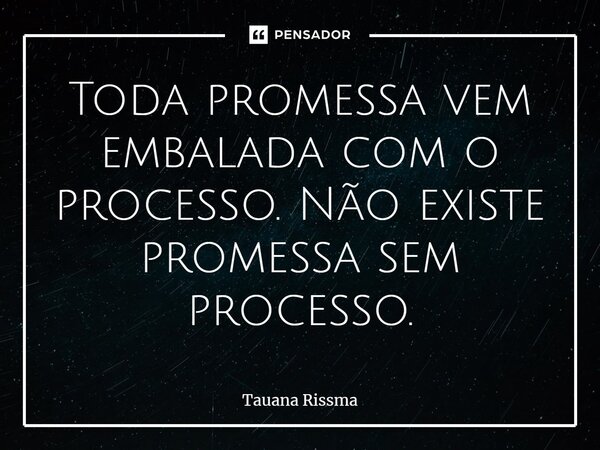 ⁠Toda promessa vem embalada com o processo. Não existe promessa sem processo.... Frase de Tauana Rissma.