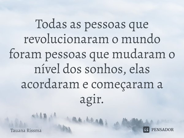 ⁠Todas as pessoas que revolucionaram o mundo foram pessoas que mudaram o nível dos sonhos, elas acordaram e começaram a agir.... Frase de Tauana Rissma.