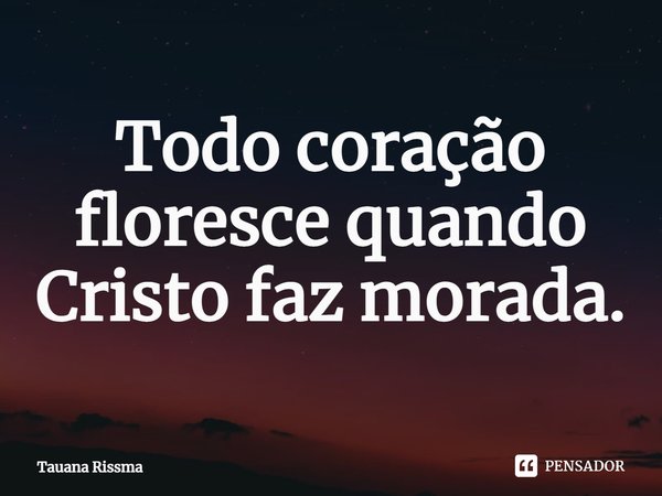 ⁠Todo coração floresce quando Cristo faz morada.... Frase de Tauana Rissma.