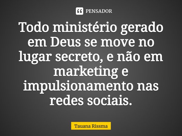 ⁠Todo ministério gerado em Deus se move no lugar secreto, e não em marketing e impulsionamento nas redes sociais.... Frase de Tauana Rissma.