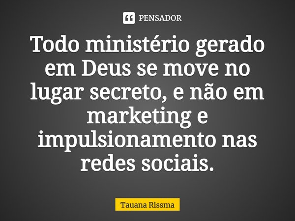 ⁠Todo ministério gerado em Deus se move no lugar secreto, e não em marketing e impulsionamento nas redes sociais.... Frase de Tauana Rissma.