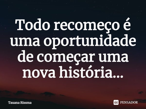 ⁠Todo recomeço é uma oportunidade de começar uma nova história...... Frase de Tauana Rissma.