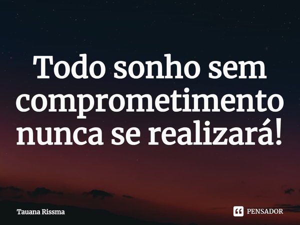 ⁠Todo sonho sem comprometimento nunca se realizará!... Frase de Tauana Rissma.