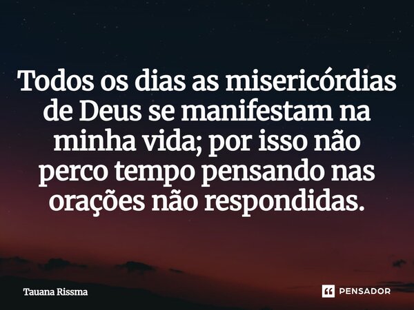 ⁠Todos os dias as misericórdias de Deus se manifestam na minha vida; por isso não perco tempo pensando nas orações não respondidas.... Frase de Tauana Rissma.