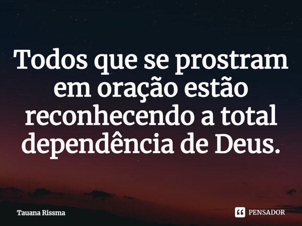 ⁠Todos que se prostram em oração estão reconhecendo a total dependência de Deus.... Frase de Tauana Rissma.