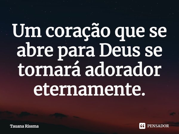 ⁠Um coração que se abre para Deus se tornará adorador eternamente.... Frase de Tauana Rissma.