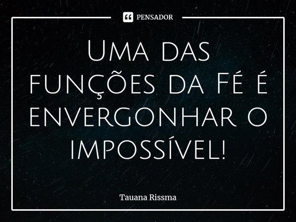 ⁠Uma das funções da Fé é envergonhar o impossível!... Frase de Tauana Rissma.