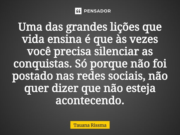 ⁠Uma das grandes lições que vida ensina é que às vezes você precisa silenciar as conquistas. Só porque não foi postado nas redes sociais, não quer dizer que não... Frase de Tauana Rissma.