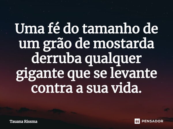 ⁠Uma fé do tamanho de um grão de mostarda derruba qualquer gigante que se levante contra a sua vida.... Frase de Tauana Rissma.