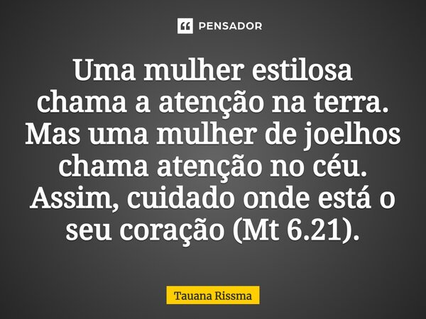 ⁠Uma mulher estilosa chama a atenção na terra. Mas uma mulher de joelhos chama atenção no céu. Assim, cuidado onde está o seu coração (Mt 6.21).... Frase de Tauana Rissma.