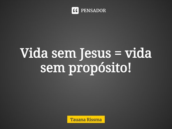 ⁠Vida sem Jesus = vida sem propósito!... Frase de Tauana Rissma.