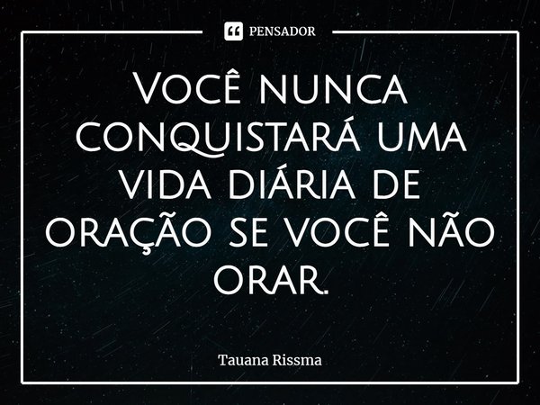 ⁠Você nunca conquistará uma vida diária de oração se você não orar.... Frase de Tauana Rissma.