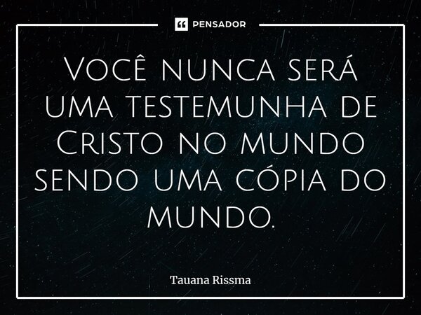 Você nunca será uma testemunha de Cristo no mundo sendo uma cópia do mundo.⁠... Frase de Tauana Rissma.