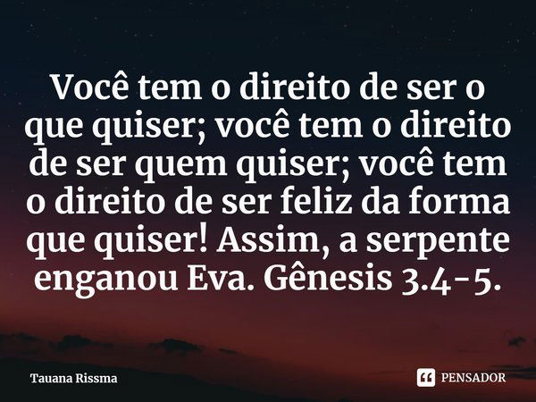 ⁠Você tem o direito de ser o que quiser; você tem o direito de ser quem quiser; você tem o direito de ser feliz da forma que quiser! Assim, a serpente enganou E... Frase de Tauana Rissma.