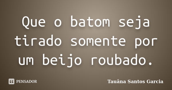 Que o batom seja tirado somente por um beijo roubado.... Frase de Tauâna Santos Garcia.