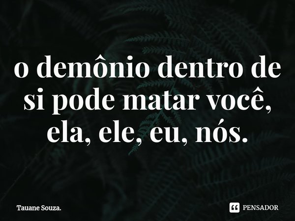 ⁠o demônio dentro de si pode matar você, ela, ele, eu, nós.... Frase de Tauane Souza..