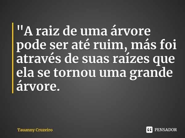 ⁠"A raiz de uma árvore pode ser até ruim, más foi através de suas raízes que ela se tornou uma grande árvore.... Frase de Tauanny Cruzeiro.