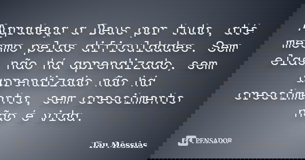 Agradeça a Deus por tudo, até mesmo pelas dificuldades. Sem elas não há aprendizado, sem aprendizado não há crescimento, sem crescimento não é vida.... Frase de Tau Messias.