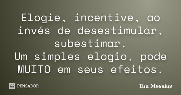 Elogie, incentive, ao invés de desestimular, subestimar. Um simples elogio, pode MUITO em seus efeitos.... Frase de Tau Messias.