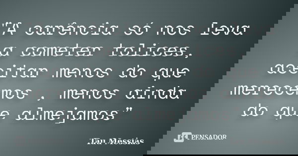 "A carência só nos leva a cometer tolices, aceitar menos do que merecemos , menos ainda do que almejamos"... Frase de Tau Messias.