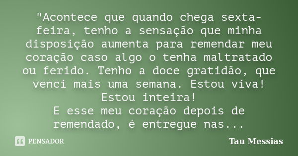 "Acontece que quando chega sexta-feira, tenho a sensação que minha disposição aumenta para remendar meu coração caso algo o tenha maltratado ou ferido. Ten... Frase de Tau Messias.