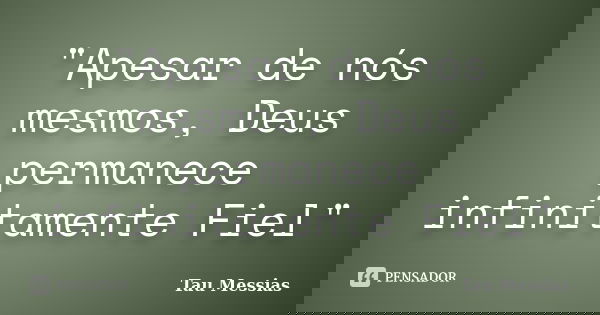 "Apesar de nós mesmos, Deus permanece infinitamente Fiel"... Frase de Tau Messias.