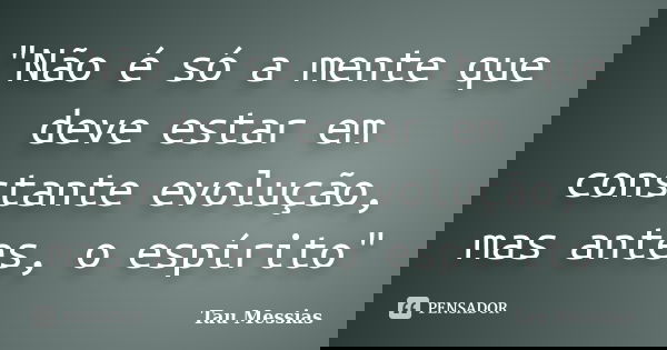 "Não é só a mente que deve estar em constante evolução, mas antes, o espírito"... Frase de Tau Messias.