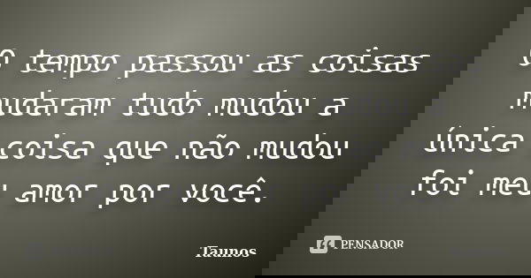 O tempo passou as coisas mudaram tudo mudou a única coisa que não mudou foi meu amor por você.... Frase de Taunos.