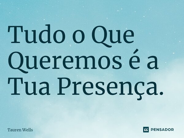 ⁠Tudo o Que Queremos é a Tua Presença.... Frase de Tauren Wells.