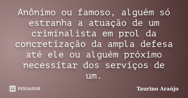 Anônimo ou famoso, alguém só estranha a atuação de um criminalista em prol da concretização da ampla defesa até ele ou alguém próximo necessitar dos serviços de... Frase de Taurino Araújo.