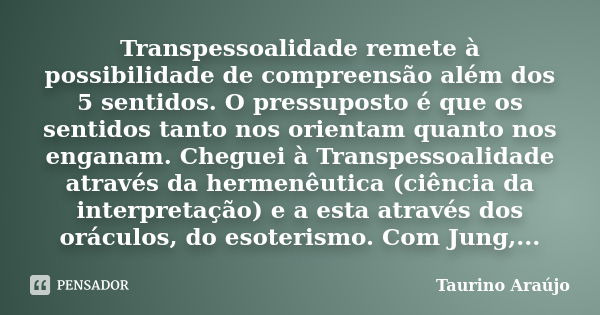 Transpessoalidade remete à possibilidade de compreensão além dos 5 sentidos. O pressuposto é que os sentidos tanto nos orientam quanto nos enganam. Cheguei à Tr... Frase de Taurino Araújo.