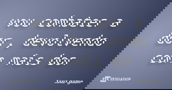 vou combater a dor, devolvendo com mais dor... Frase de tauz game.