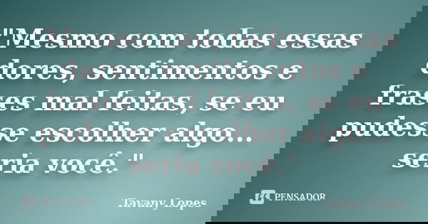 "Mesmo com todas essas dores, sentimentos e frases mal feitas, se eu pudesse escolher algo... seria você."... Frase de Tavany Lopes.