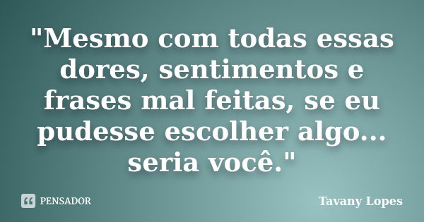 "Mesmo com todas essas dores, sentimentos e frases mal feitas, se eu pudesse escolher algo... seria você."... Frase de Tavany Lopes.