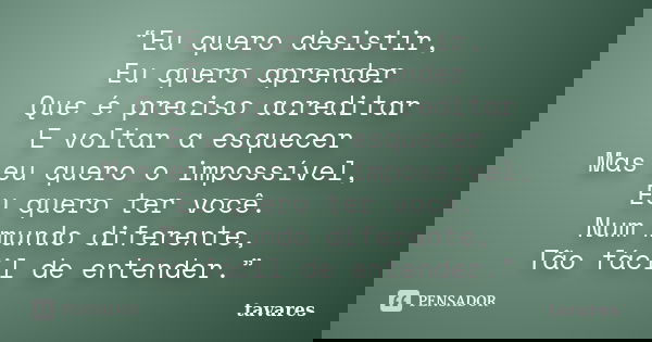 “Eu quero desistir, Eu quero aprender Que é preciso acreditar E voltar a esquecer Mas eu quero o impossível, Eu quero ter você. Num mundo diferente, Tão fácil d... Frase de Tavares.