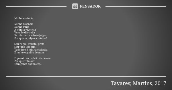 Minha essência Minha essência
Minha etnia
A minha vivencia
Vem do dia-a-dia
Se minha cor não te julgas
Por que tu julgas a minha? Sou negra, mulata, preta!
Sou ... Frase de Tavares; Martins, 2017.