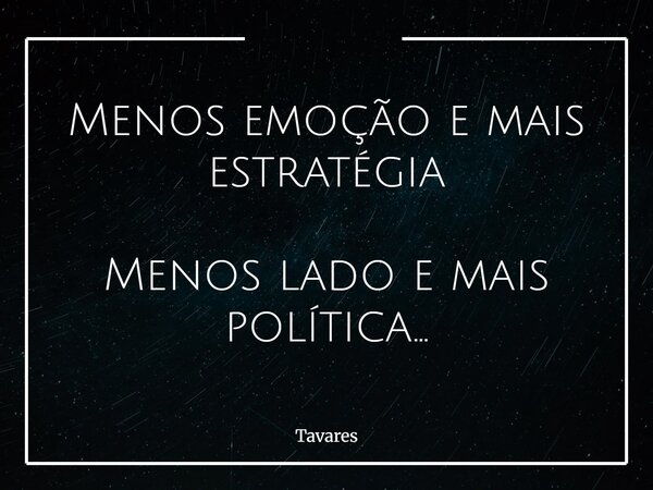 Menos emoção e mais estratégia Menos lado e mais política...... Frase de Tavares.