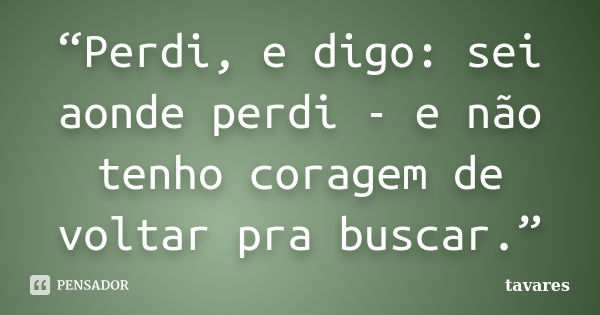 “Perdi, e digo: sei aonde perdi - e não tenho coragem de voltar pra buscar.”... Frase de Tavares.