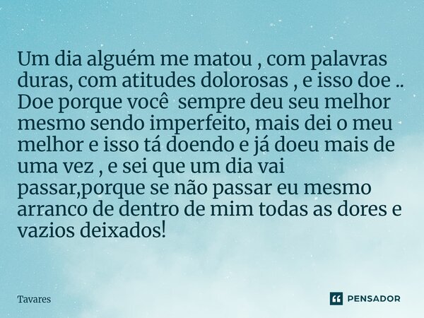 Um dia alguém me matou , com palavras duras, com atitudes dolorosas , e isso doe .. Doe porque você sempre deu seu melhor mesmo sendo imperfeito, mais dei o meu... Frase de tavares.