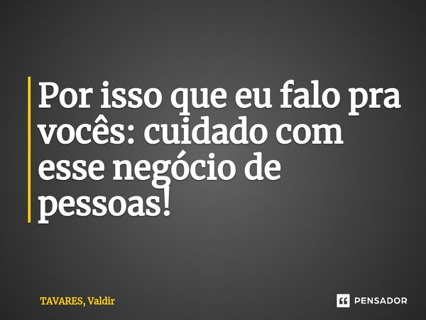 Por isso que eu falo pra vocês: cuidado com esse negócio de pessoas!⁠... Frase de TAVARES, Valdir.