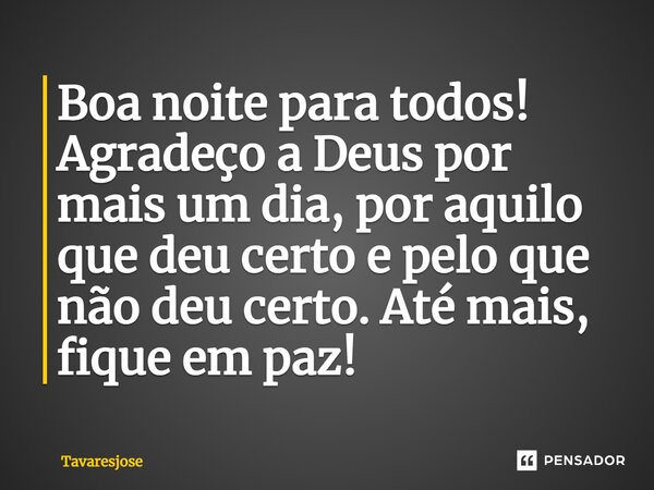 Boa noite para todos! Agradeço a Deus por mais um dia, por aquilo que deu certo e pelo que não deu certo. Até mais, fique em paz!... Frase de Tavaresjose.