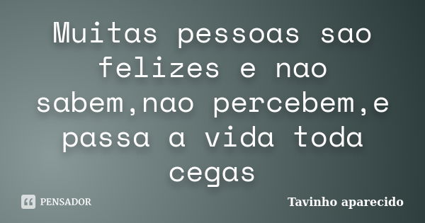 Muitas pessoas sao felizes e nao sabem,nao percebem,e passa a vida toda cegas... Frase de Tavinho aparecido.