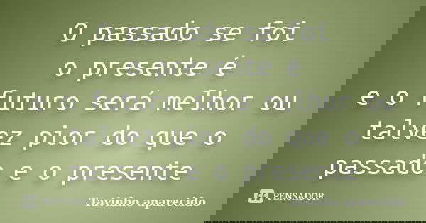 O passado se foi o presente é e o futuro será melhor ou talvez pior do que o passado e o presente... Frase de Tavinho aparecido.