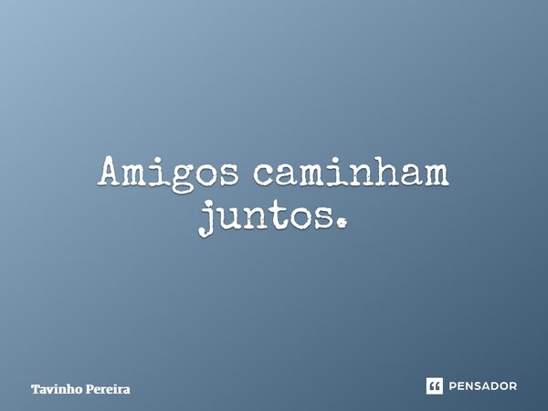 ⁠Amigos caminham juntos.... Frase de Tavinho Pereira.