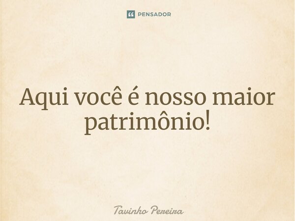 ⁠Aqui você é nosso maior patrimônio!... Frase de Tavinho Pereira.