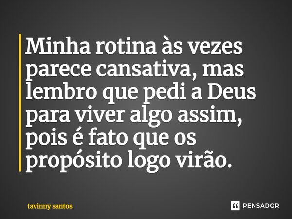 Minha rotina às vezes parece cansativa, mas lembro que pedi a Deus para viver algo assim, pois é fato que os propósitos ⁠logo virão.... Frase de tavinny santos.