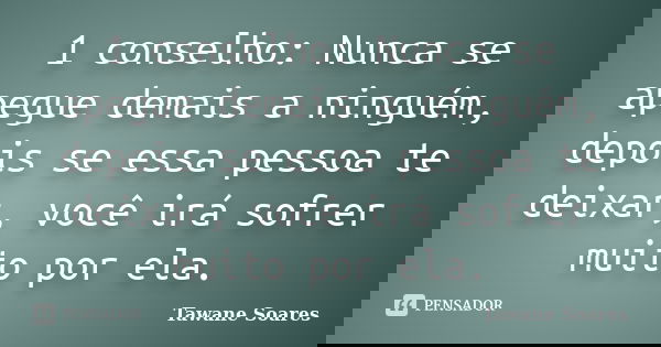 1 conselho: Nunca se apegue demais a ninguém, depois se essa pessoa te deixar, você irá sofrer muito por ela.... Frase de Tawane Soares.