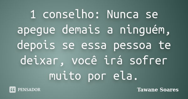 1 conselho: Nunca se apegue demais a ninguém, depois se essa pessoa te deixar, você irá sofrer muito por ela.... Frase de Tawane Soares.